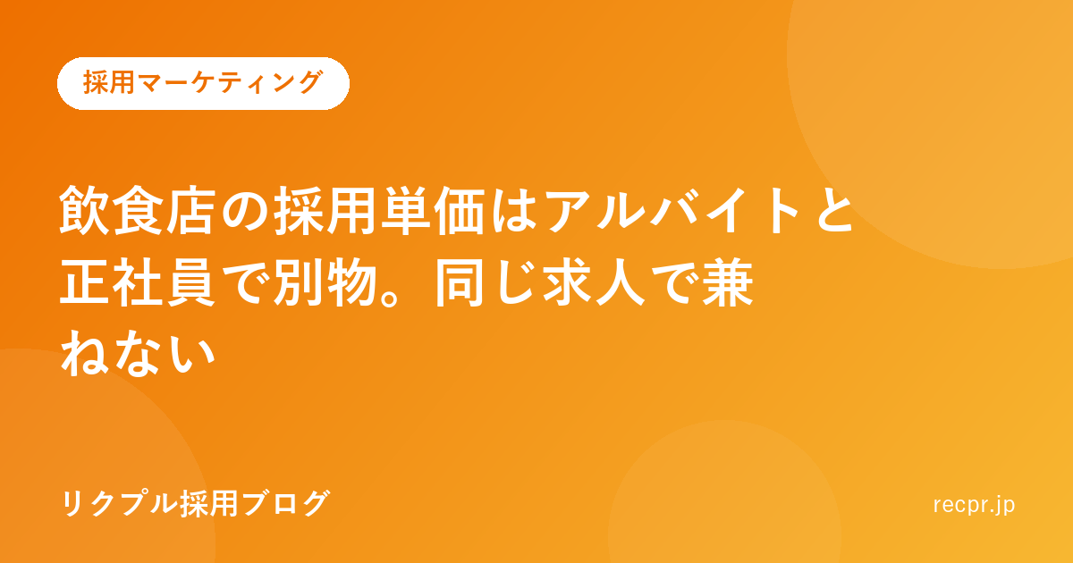 飲食店の採用単価はアルバイトと正社員で別物。同じ求人で兼ねない
