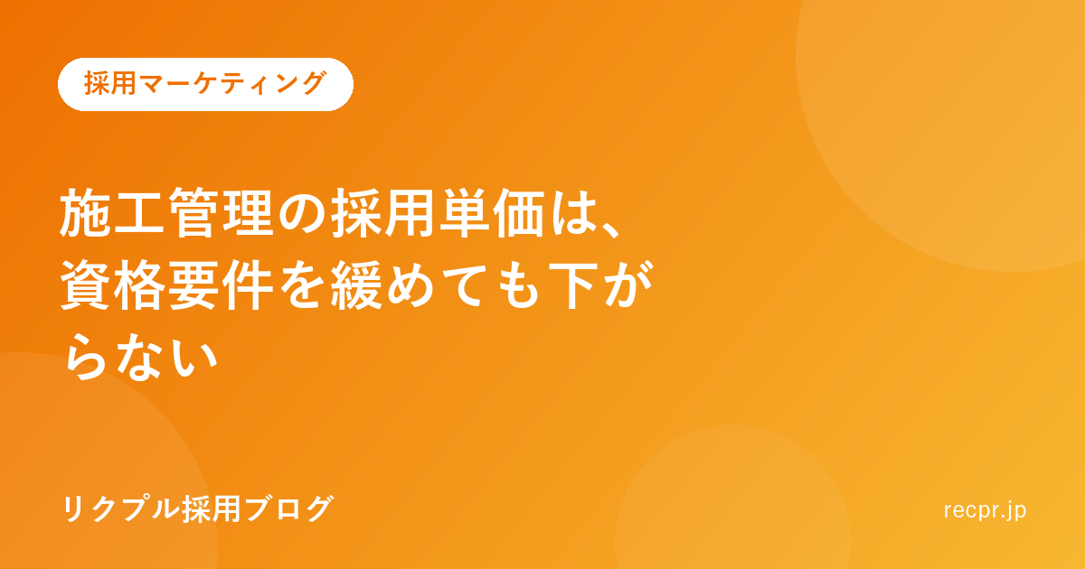 施工管理の採用単価は、資格要件を緩めても下がらない
