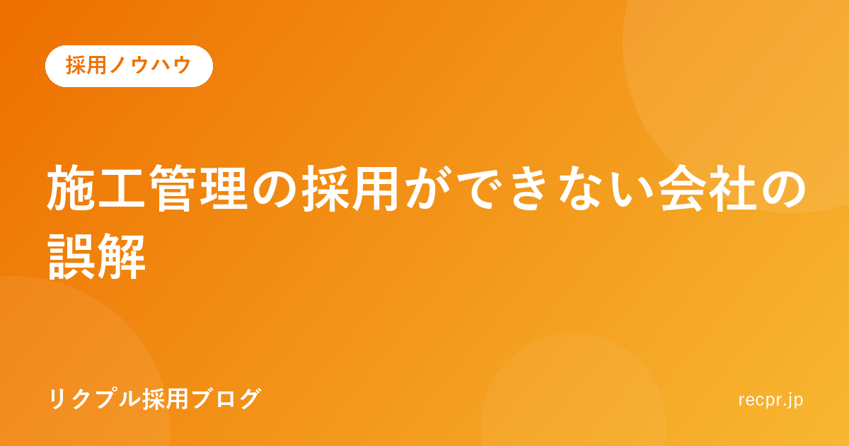 施工管理の採用が「できない」会社に共通する、たった一つの誤解